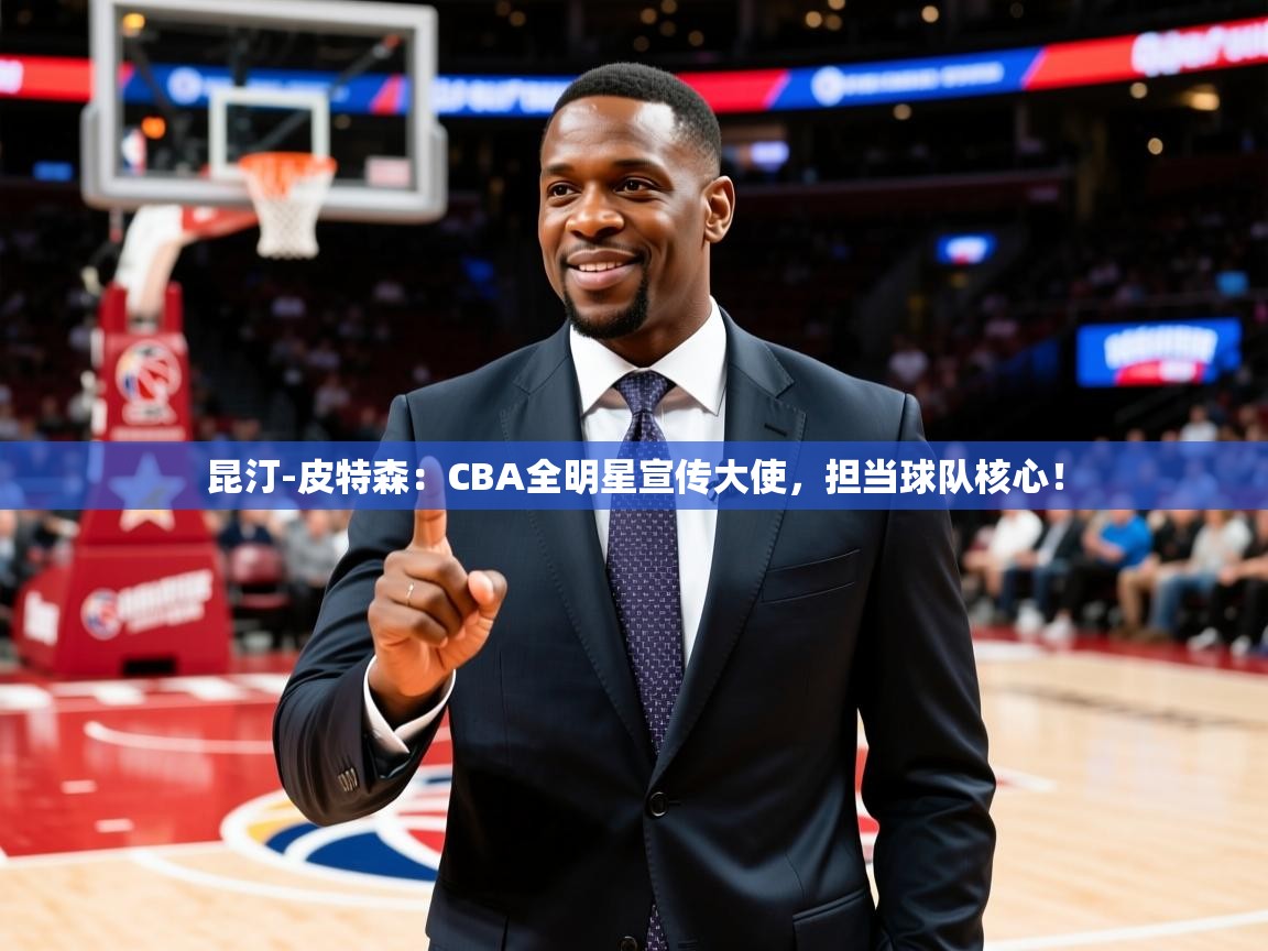 2025开云体育注册11昆汀-皮特森：CBA全明星宣传大使，担当球队核心！  第3张