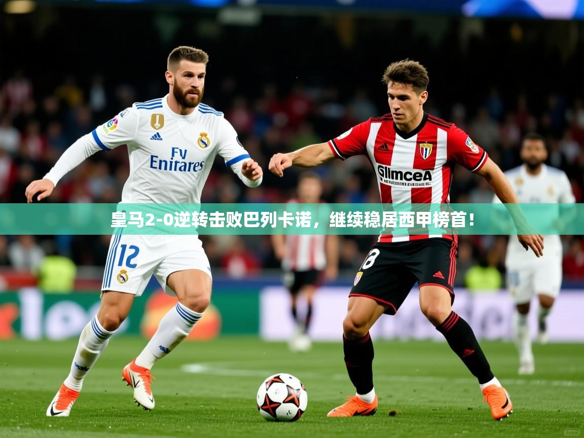 2025云开体育app官网入口网页版皇马2-0逆转击败巴列卡诺，继续稳居西甲榜首！  第1张