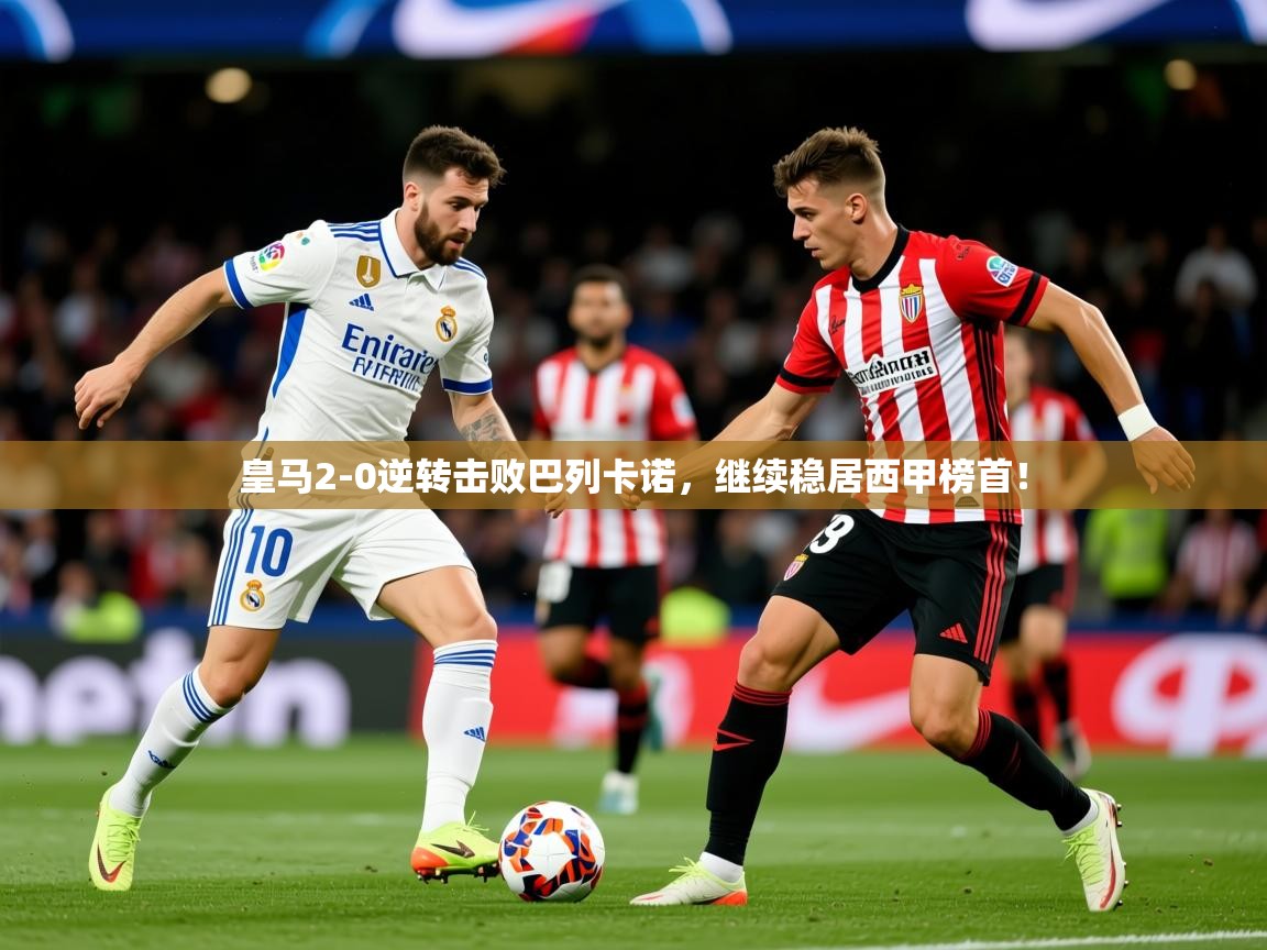 2025云开体育app官网入口网页版皇马2-0逆转击败巴列卡诺，继续稳居西甲榜首！  第2张