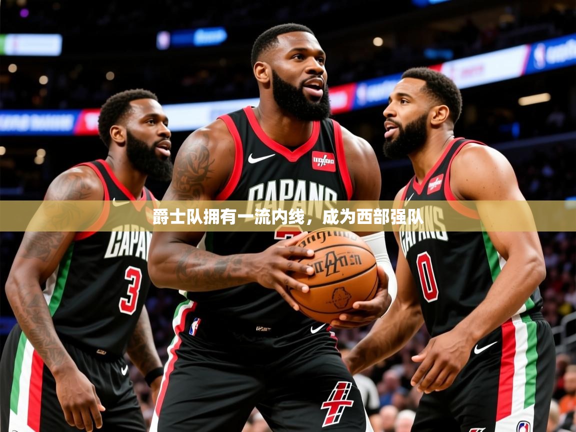 2025云开体育app官网入口网页版爵士队拥有一流内线，成为西部强队  第1张