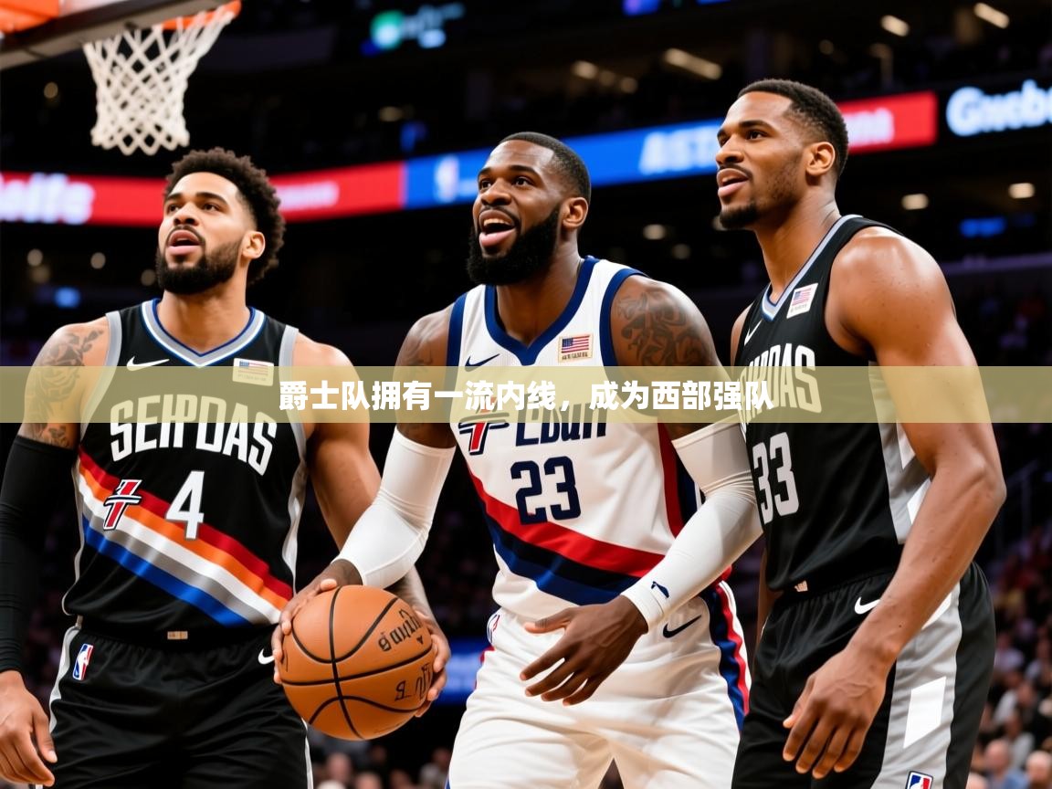 2025云开体育app官网入口网页版爵士队拥有一流内线，成为西部强队  第2张