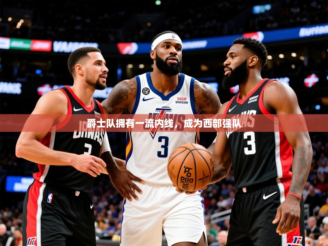 2025云开体育app官网入口网页版爵士队拥有一流内线，成为西部强队  第4张