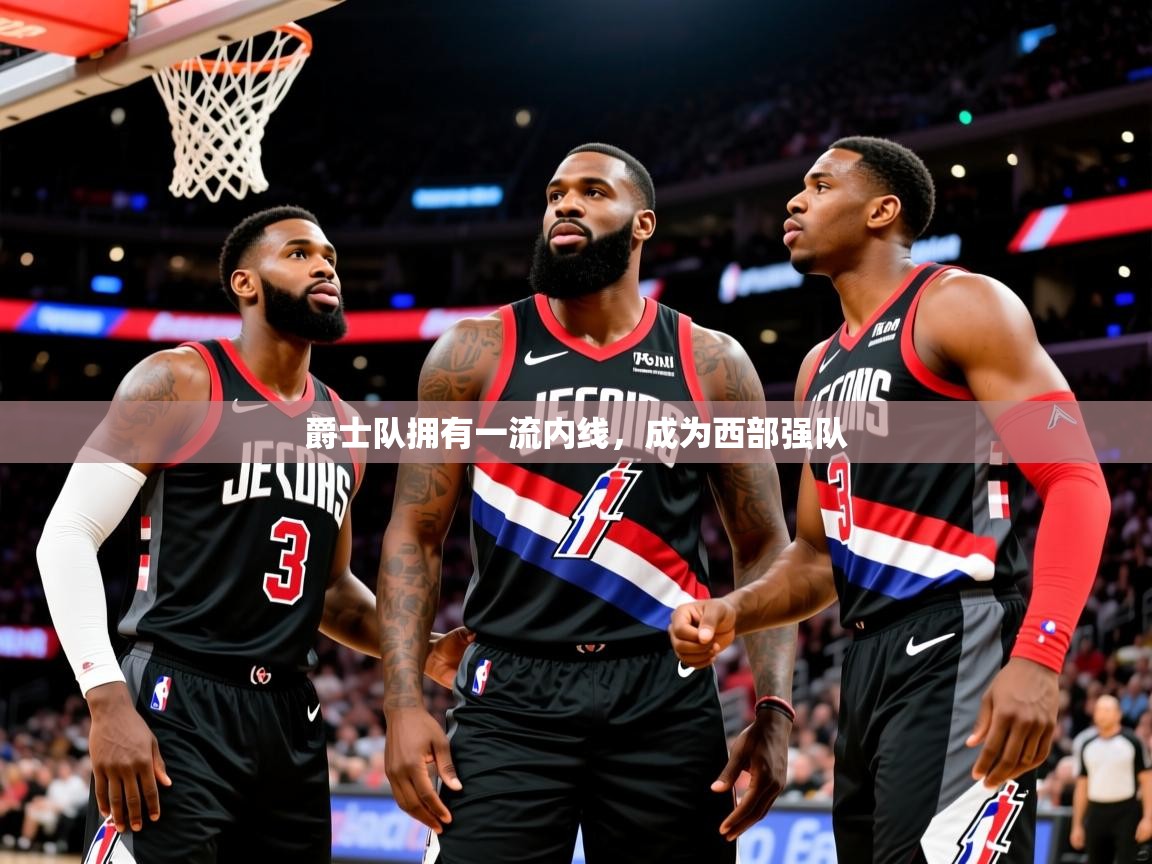 2025云开体育app官网入口网页版爵士队拥有一流内线，成为西部强队  第3张
