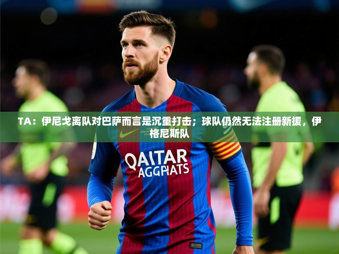 2025开云体育注册下载TA：伊尼戈离队对巴萨而言是沉重打击；球队仍然无法注册新援，伊格尼斯队  第1张