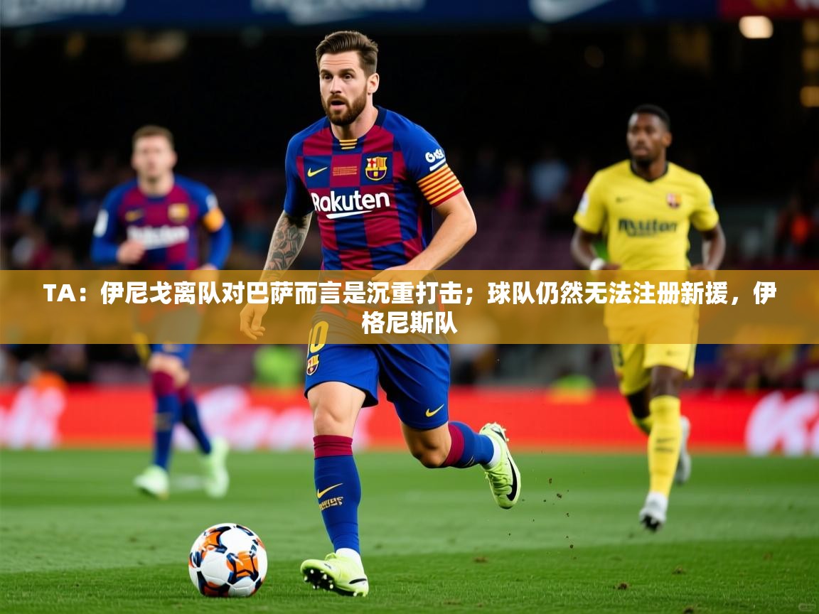 2025开云体育注册下载TA：伊尼戈离队对巴萨而言是沉重打击；球队仍然无法注册新援，伊格尼斯队  第2张