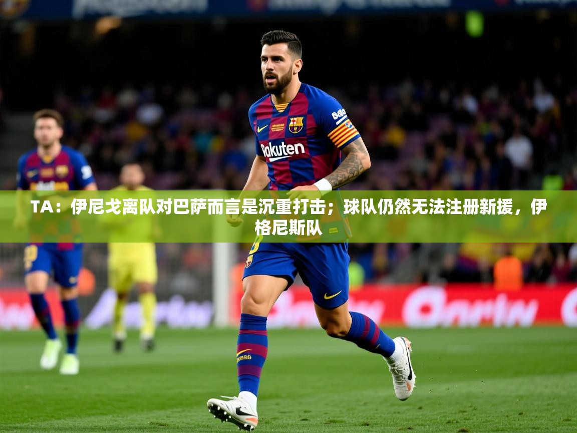 2025开云体育注册下载TA：伊尼戈离队对巴萨而言是沉重打击；球队仍然无法注册新援，伊格尼斯队  第3张