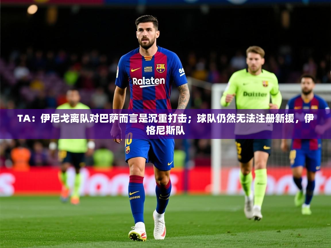 2025开云体育注册下载TA：伊尼戈离队对巴萨而言是沉重打击；球队仍然无法注册新援，伊格尼斯队  第4张