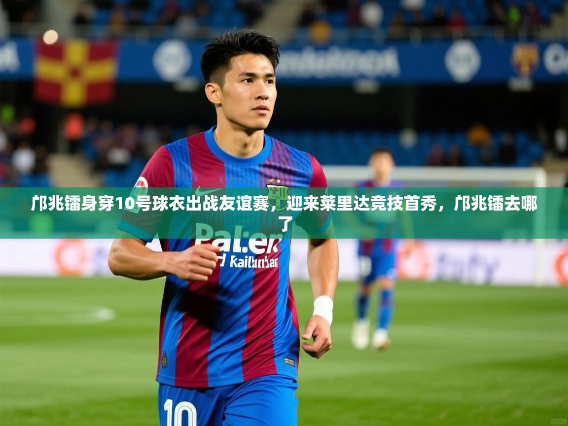 2025云开体育app网页版入口邝兆镭身穿10号球衣出战友谊赛，迎来莱里达竞技首秀，邝兆镭去哪了  第1张