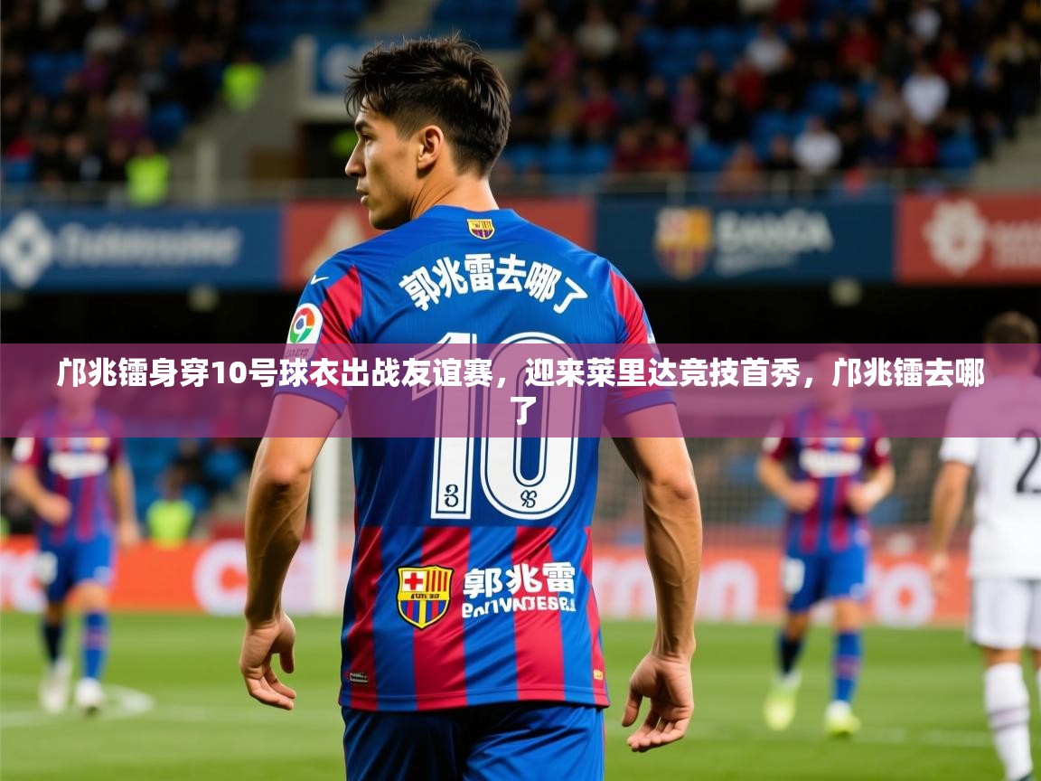 2025云开体育app网页版入口邝兆镭身穿10号球衣出战友谊赛，迎来莱里达竞技首秀，邝兆镭去哪了  第3张