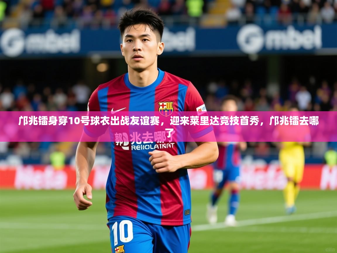 2025云开体育app网页版入口邝兆镭身穿10号球衣出战友谊赛，迎来莱里达竞技首秀，邝兆镭去哪了  第4张