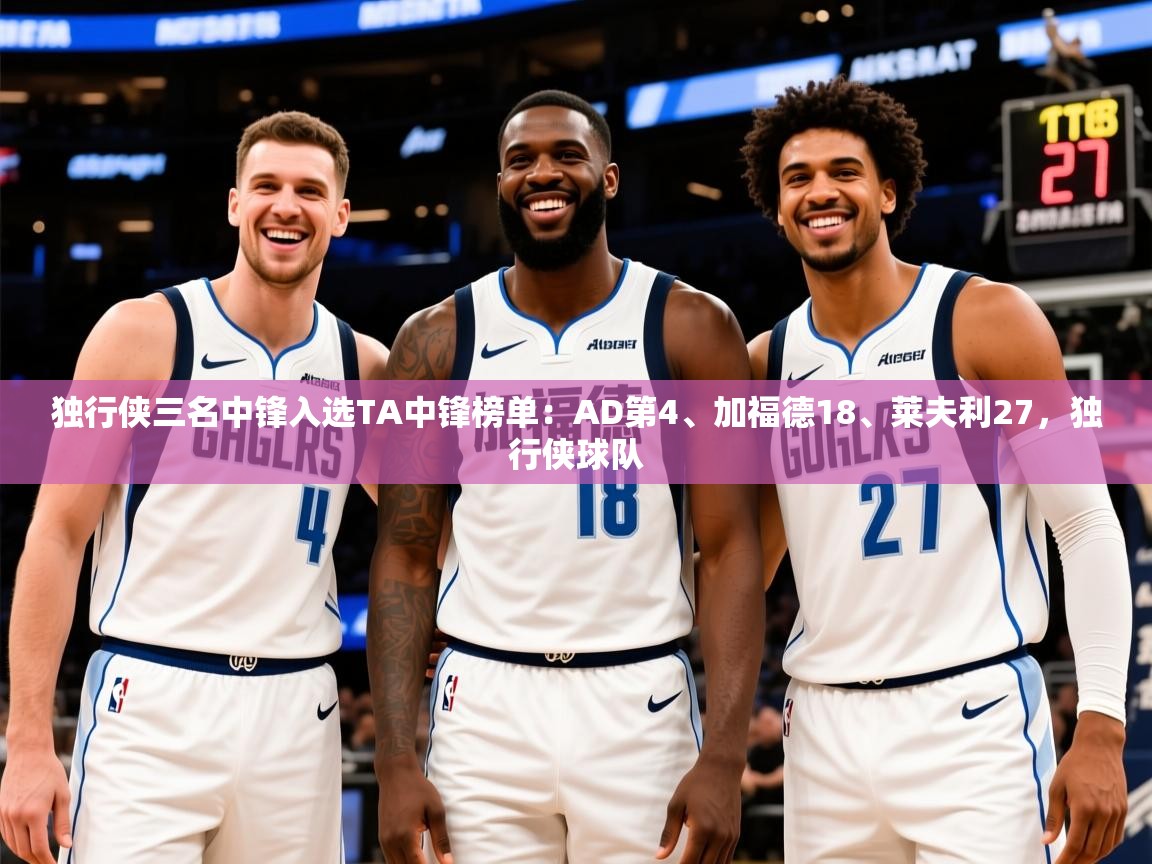 2025云开体育官网独行侠三名中锋入选TA中锋榜单：AD第4、加福德18、莱夫利27，独行侠球队  第3张