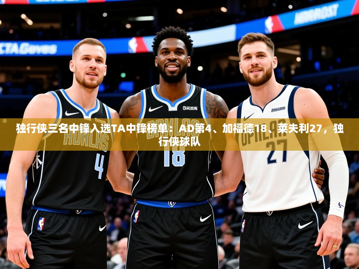 2025云开体育官网独行侠三名中锋入选TA中锋榜单：AD第4、加福德18、莱夫利27，独行侠球队  第4张