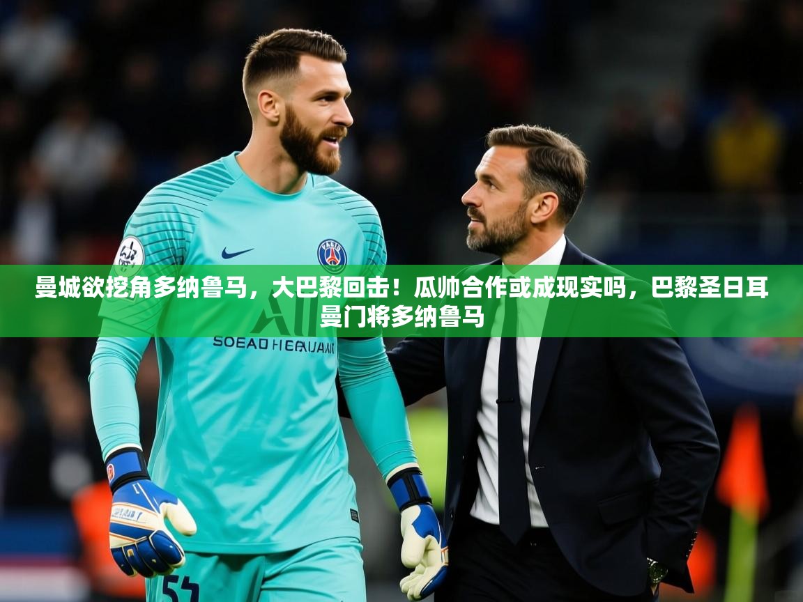 2025开云体育注册曼城欲挖角多纳鲁马，大巴黎回击！瓜帅合作或成现实吗，巴黎圣日耳曼门将多纳鲁马  第1张