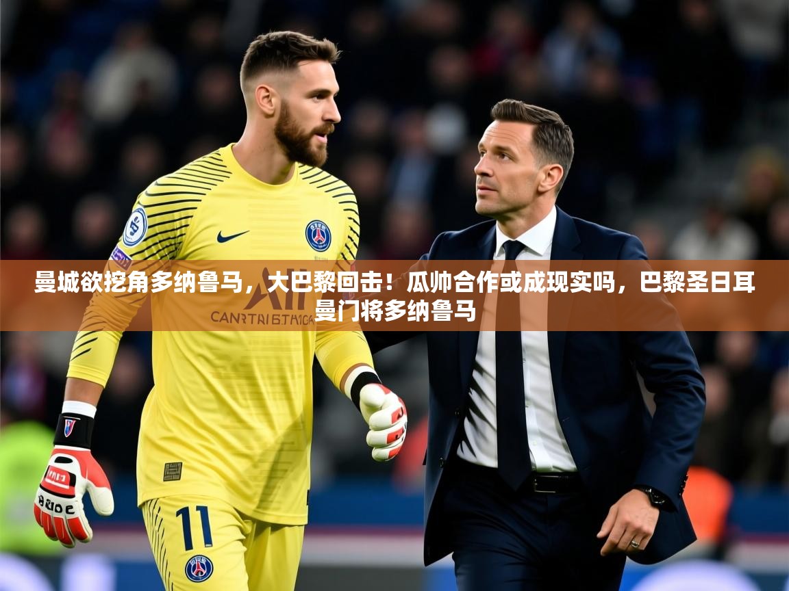2025开云体育注册曼城欲挖角多纳鲁马，大巴黎回击！瓜帅合作或成现实吗，巴黎圣日耳曼门将多纳鲁马  第2张