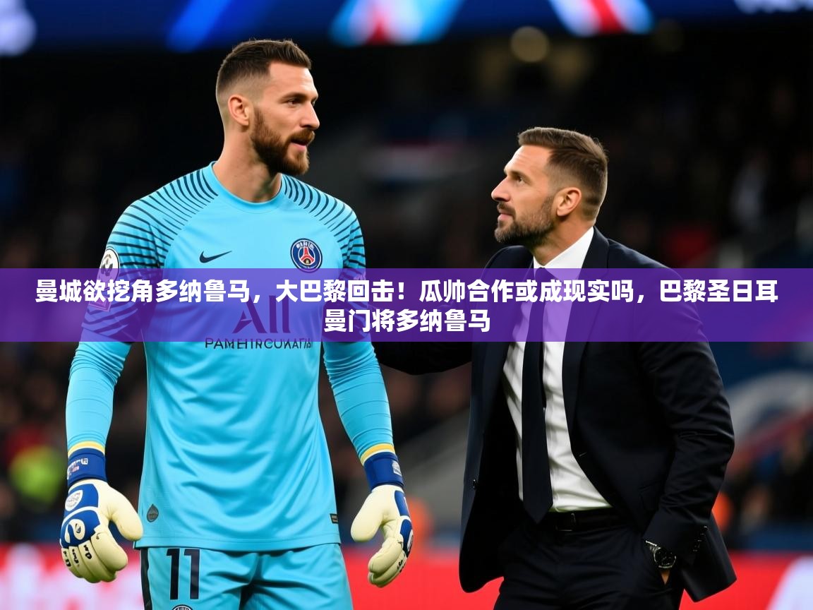 2025开云体育注册曼城欲挖角多纳鲁马，大巴黎回击！瓜帅合作或成现实吗，巴黎圣日耳曼门将多纳鲁马  第4张
