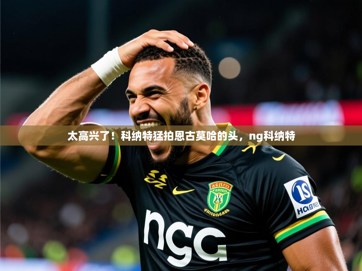 2025开云体育app官网入口太高兴了!科纳特猛拍恩古莫哈的头,ng科纳特 第1张
