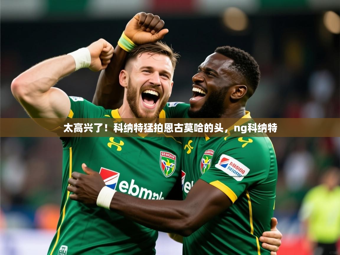 2025开云体育app官网入口太高兴了!科纳特猛拍恩古莫哈的头,ng科纳特 第2张