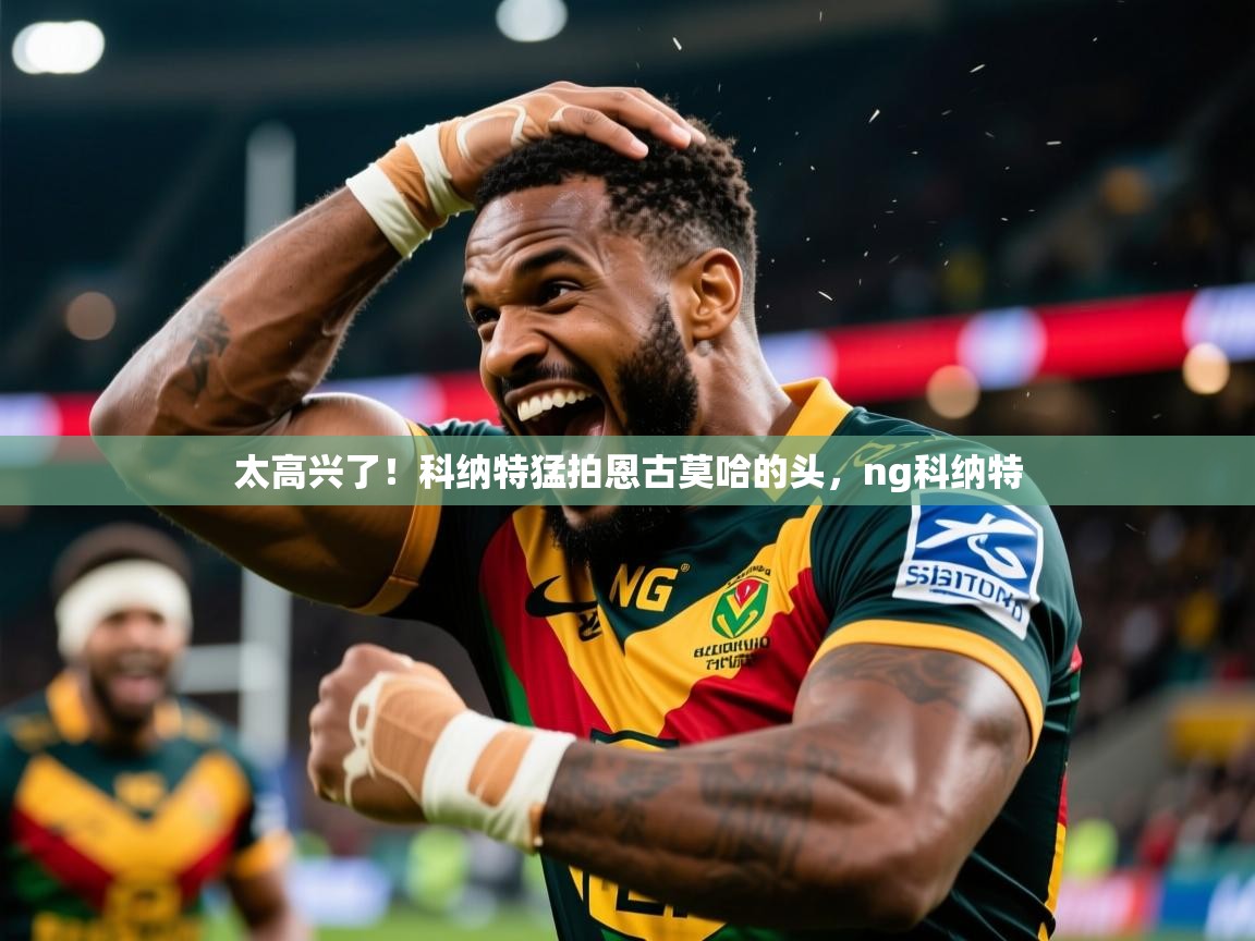 2025开云体育app官网入口太高兴了!科纳特猛拍恩古莫哈的头,ng科纳特 第3张