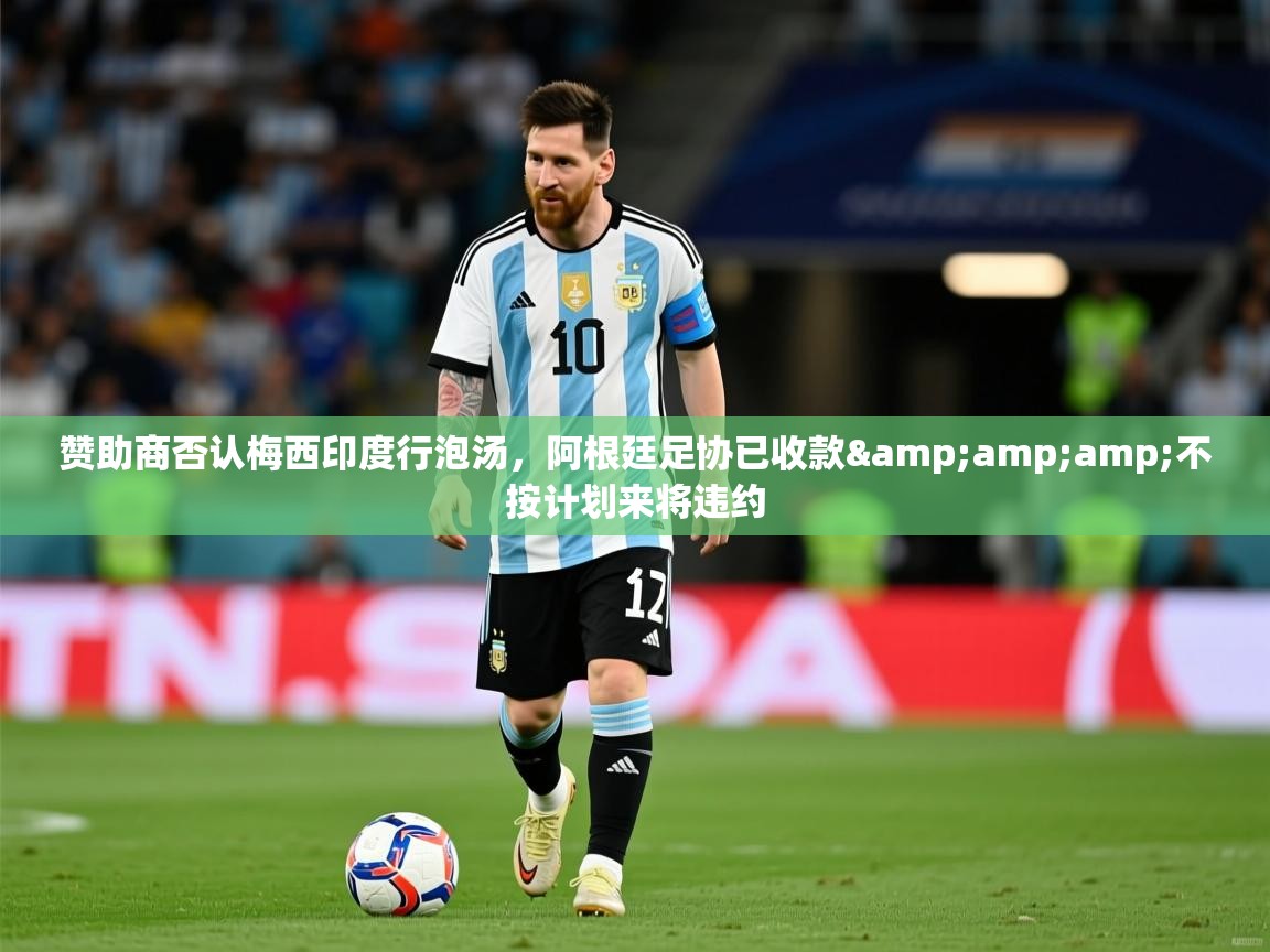 2025云开体育官方网站登录赞助商否认梅西印度行泡汤，阿根廷足协已收款&amp;amp;不按计划来将违约  第3张